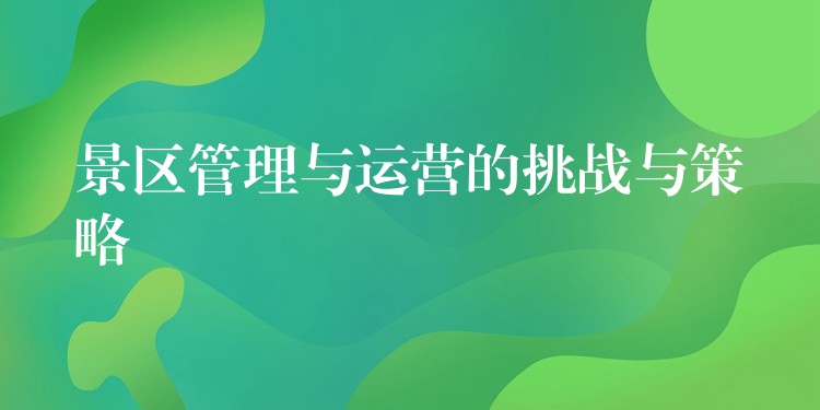 景區(qū)管理與運(yùn)營(yíng)的挑戰(zhàn)與策略