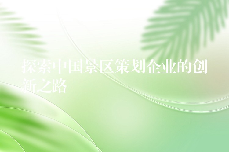 探索中國景區(qū)策劃企業(yè)的創(chuàng)新之路