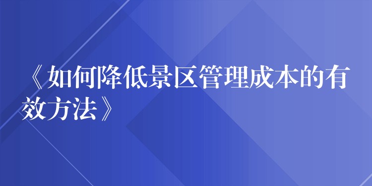 《如何降低景區(qū)管理成本的有效方法》