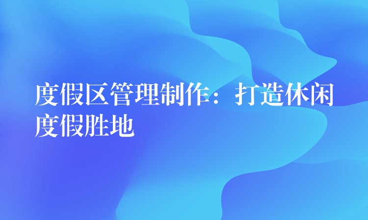 度假區(qū)管理制作：打造休閑度假勝地