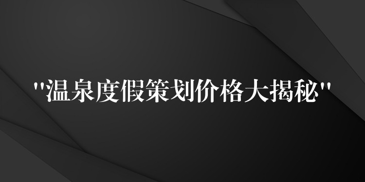 “溫泉度假策劃價(jià)格大揭秘”